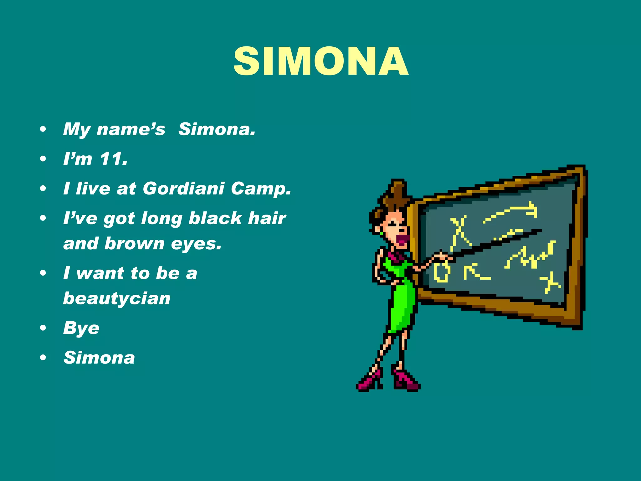 SIMONA My name’s  Simona. I’m 11. I live at Gordiani Camp. I’ve got long black hair and brown eyes. I want to be a beautycian Bye Simona 