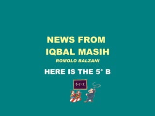 NEWS FROM  IQBAL MASIH ROMOLO BALZANI HERE IS THE 5° B 