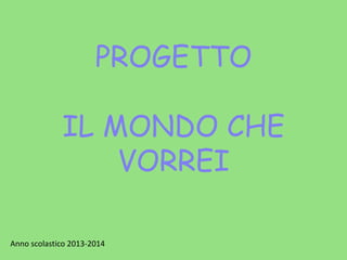 PROGETTO
IL MONDO CHE
VORREI
Anno scolastico 2013-2014
 