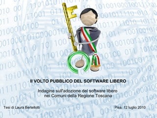o Il VOLTO PUBBLICO DEL SOFTWARE LIBERO Indagine sull'adozione del software libero  nei Comuni della Regione Toscana Tesi di Laura Bertellotti  Pisa, 12 luglio 2010 