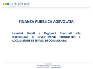FINANZA PUBBLICA AGEVOLATA
Incentivi Statali e Regionali finalizzati alla
realizzazione di INVESTIMENTI PRODUTTIVI e
ACQUISIZIONE DI SERVIZI DI CONSULENZA.

TRIGENIA S.r.l.
C.so Vittorio Emanuele II, 71 - 10128 Torino
P.IVA e C.F. 09738350017 - trigenia@trigenia.it

 