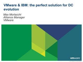 © 2013 VMware Inc. All rights reserved
VMware & IBM: the perfect solution for DC
evolution
Max Morlacchi
Alliance Manager
VMware
 