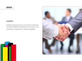 BRIEF
CLIENTE:
Il cliente ipotizzato per la commissione del lavoro
è lo Studio Berselli, specializzato in restauro, ma-
nutenzione e gestione di materiali fotografici.
 