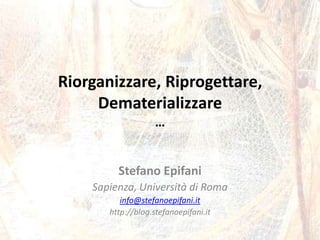 Riorganizzare, Riprogettare, Dematerializzare… Stefano Epifani Sapienza, Università di Roma info@stefanoepifani.it http://blog.stefanoepifani.it 