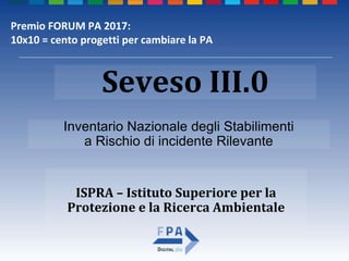 ISPRA – Istituto Superiore per la
Protezione e la Ricerca Ambientale
Inventario Nazionale degli Stabilimenti
a Rischio di incidente Rilevante
Seveso III.0
Premio FORUM PA 2017:
10x10 = cento progetti per cambiare la PA
 