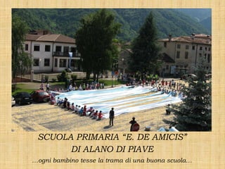 SCUOLA PRIMARIA “E. DE AMICIS”
DI ALANO DI PIAVE
…ogni bambino tesse la trama di una buona scuola…
 