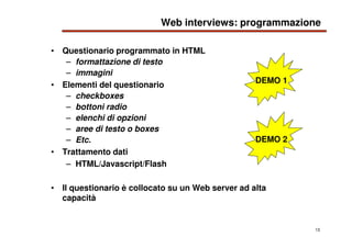 13
Web interviews: programmazione
• Questionario programmato in HTML
– formattazione di testo
– immagini
• Elementi del qu...