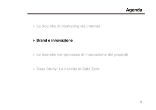 15
Le ricerche di marketing via Internet
Agenda
Brand e innovazione
Case Study: La nascita di Cafè Zero
Le ricerche nel pr...