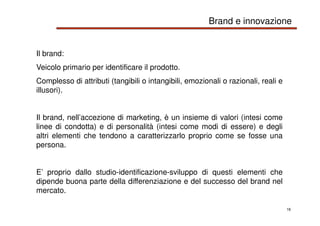 16
Il brand:
Veicolo primario per identificare il prodotto.
Complesso di attributi (tangibili o intangibili, emozionali o ...