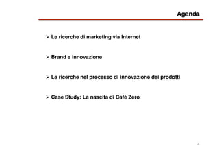 2
Le ricerche di marketing via Internet
Agenda
Brand e innovazione
Le ricerche nel processo di innovazione dei prodotti
Ca...