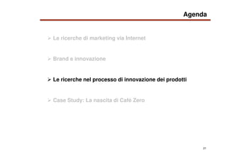 21
Le ricerche di marketing via Internet
Agenda
Brand e innovazione
Case Study: La nascita di Cafè Zero
Le ricerche nel pr...