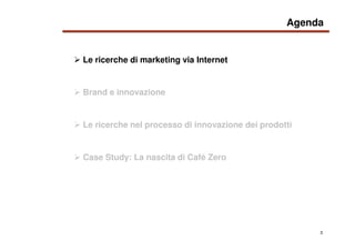 3
Le ricerche di marketing via Internet
Agenda
Brand e innovazione
Case Study: La nascita di Cafè Zero
Le ricerche nel pro...