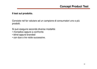 40
Il test sul prodotto.
Consiste nel far valutare ad un campione di consumatori uno o più
prodotti.
Si può eseguire secon...