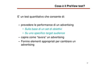 57
E’ un test quantitativo che consente di:
– prevedere le performance di un advertising
• Sulla base di un set di obietti...
