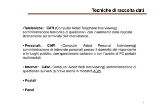 7
•Telefoniche: CATI (Computer Aided Telephone Interviewing)
somministrazione telefonica di questionari, con inserimento d...