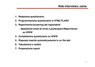 9
Web interviews: come
1. Redazione questionario
2. Programmazione questionario in HTML/FLASH
3. Reperimento/screening dei...