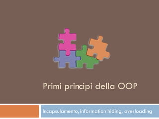 Primi principi della OOP Incapsulamento, information hiding, overloading 