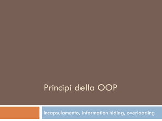 Principi della OOP Incapsulamento, information hiding, overloading 