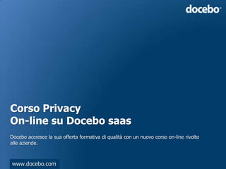 Corso Privacy
On-line su Docebo saas
Docebo accresce la sua offerta formativa di qualità con un nuovo corso on-line rivolto
alle aziende.



www.docebo.com
 