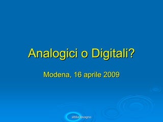 Analogici o Digitali?
   Modena, 16 aprile 2009




           attilia lavagno
 