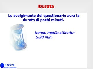 Lo svolgimento del questionario avrà la durata di pochi minuti.   tempo medio stimato:  5,30 min.   Durata 