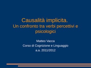 Causalità implicita.
Un confronto tra verbi percettivi e
psicologici
Matteo Vacca
Corso di Cognizione e Linguaggio
a.a. 2011/2012
 