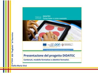 Presentazione del progetto DIDATEC
Contenuti, modello formativo e obiettivi formativi.
e-Tutor
Dalila Maria Virzì
IISS“Pugliatti”diTaormina
 