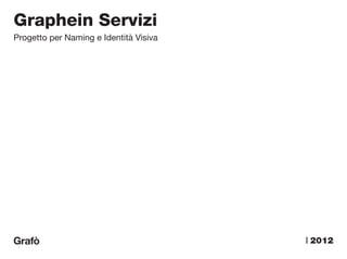 Graphein Servizi
Progetto per Naming e Identità Visiva




                                        a | 2012
 