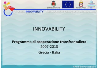 INNOVABILITY	
  
Programma	
  di	
  cooperazione	
  transfrontaliera	
  
2007-­‐2013	
  
Grecia	
  -­‐	
  Italia	
  
 