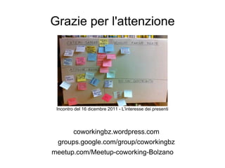 Grazie per l'attenzione




 Incontro del 16 dicembre 2011 - L'interesse dei presenti




         coworkingbz.wordpress.com
 groups.google.com/group/coworkingbz
meetup.com/Meetup-coworking-Bolzano
 