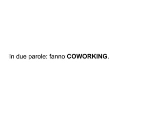 In due parole: fanno COWORKING.
 