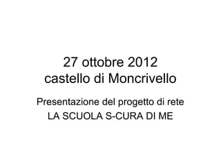 27 ottobre 2012
 castello di Moncrivello
Presentazione del progetto di rete
  LA SCUOLA S-CURA DI ME
 