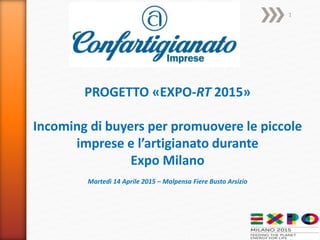 PROGETTO «EXPO-RT 2015»
Incoming di buyers per promuovere le piccole
imprese e l’artigianato durante
Expo Milano
Martedì 14 Aprile 2015 – Malpensa Fiere Busto Arsizio
1
 