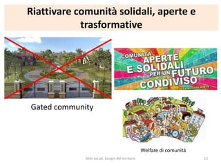 Riattivare comunità solidali, aperte e
trasformative
Gated community
Welfare di comunità
Sfide sociali, bisogni del territorio 13
 