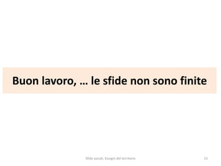 Buon lavoro, … le sfide non sono finite
Sfide sociali, bisogni del territorio 15
 