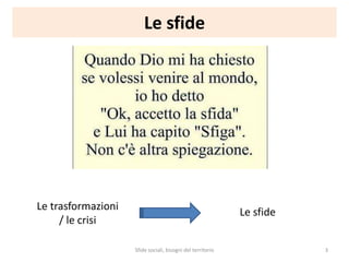 Le sfide
Le trasformazioni
/ le crisi
Le sfide
Sfide sociali, bisogni del territorio 3
 
