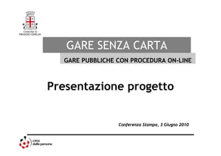 GARE SENZA CARTA
  GARE PUBBLICHE CON PROCEDURA ON-LINE



Presentazione progetto


                 Conferenza Stampa, 3 Giugno 2010
 
