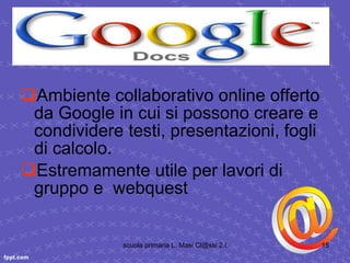 Ambiente collaborativo online offerto da Google in cui si possono creare e condividere testi, presentazioni, fogli di calcolo. Estremamente utile per lavori di gruppo e  webquest 