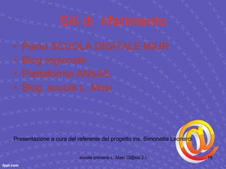 Siti di  riferimento Piano SCUOLA DIGITALE MIUR Blog  regionale  Piattaforma ANSAS Blog   scuola  L.  Masi Presentazione a cura del referente del progetto ins. Simonetta Leonardi 
