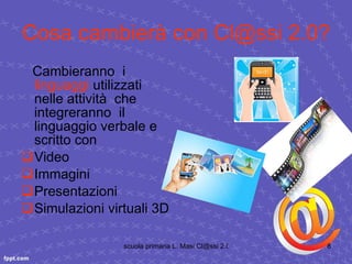 Cosa cambierà con Cl@ssi 2.0? Cambieranno  i  linguaggi  utilizzati nelle attività  che integreranno  il linguaggio verbale e  scritto con Video Immagini Presentazioni Simulazioni virtuali 3D 
