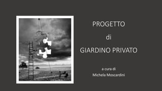 PROGETTO
di
GIARDINO PRIVATO
a cura di
Michela Moscardini
 