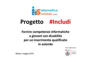 Progetto #Includi
Fornire competenze informatiche
a giovani con disabilità
per un inserimento qualificato
in azienda
Milano, maggio 2015
Con il patrocinio di
 