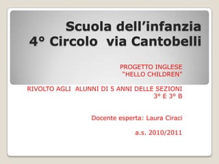 Scuola dell’infanzia4° Circolo  via Cantobelli PROGETTO INGLESE “HELLO CHILDREN” RIVOLTO AGLI  ALUNNI DI 5 ANNI DELLE SEZIONI 3° E 3° B Docente esperta: Laura Ciraci a.s. 2010/2011 