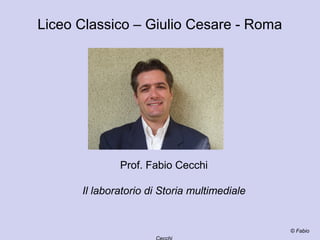 Prof. Fabio Cecchi
Il laboratorio di Storia multimediale
© Fabio
Liceo Classico – Giulio Cesare - Roma
 