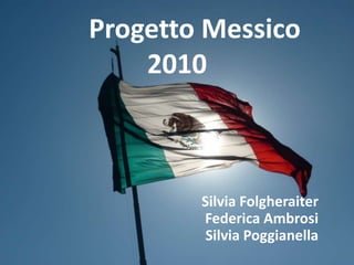 Progetto Messico 2010  Silvia FolgheraiterFederica AmbrosiSilvia Poggianella 