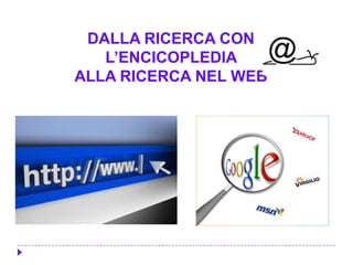 DALLA RICERCA CON
L’ENCICOPLEDIA
ALLA RICERCA NEL WEB
 