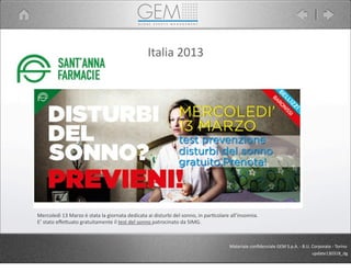 Italia	
  2013
Materiale	
  conﬁdenziale	
  GEM	
  S.p.A.	
  -­‐	
  B.U.	
  Corporate	
  -­‐	
  Torino
update130318_dg
Mercoledì	
  13	
  Marzo	
  è	
  stata	
  la	
  giornata	
  dedicata	
  ai	
  disturbi	
  del	
  sonno,	
  in	
  par5colare	
  all’insonnia.
E’	
  stato	
  eﬀe9uato	
  gratuitamente	
  il	
  test	
  del	
  sonno	
  patrocinato	
  da	
  SIMG.
 