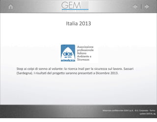 Italia	
  2013
Materiale	
  conﬁdenziale	
  GEM	
  S.p.A.	
  -­‐	
  B.U.	
  Corporate	
  -­‐	
  Torino
update130318_dg
Stop	
  ai	
  colpi	
  di	
  sonno	
  al	
  volante:	
  la	
  ricerca	
  Inail	
  per	
  la	
  sicurezza	
  sul	
  lavoro.	
  Sassari	
  
(Sardegna).	
  I	
  risultaJ	
  del	
  progeCo	
  saranno	
  presentaJ	
  a	
  Dicembre	
  2013.
 