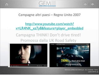Campagne	
  altri	
  paesi	
  –	
  Regno	
  Unito	
  2007
http://www.youtube.com/watch?
v=LR4NK_xz7y8&feature=player_embedded
Campagna	
  THINK!	
  Don’t	
  drive	
  5red!
Promossa	
  dalla	
  UK	
  Road	
  Safety	
  	
  
Materiale	
  conﬁdenziale	
  GEM	
  S.p.A.	
  -­‐	
  B.U.	
  Corporate	
  -­‐	
  Torino
update130318_dg
 