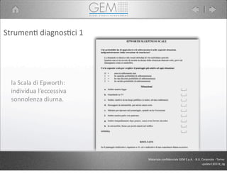 Strumen5	
  diagnos5ci	
  1
la	
  Scala	
  di	
  Epworth:	
  
individua	
  l’eccessiva
sonnolenza	
  diurna.
Materiale	
  conﬁdenziale	
  GEM	
  S.p.A.	
  -­‐	
  B.U.	
  Corporate	
  -­‐	
  Torino
update130318_dg
 